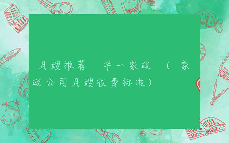月嫂推荐 华一家政 (家政公司月嫂收费标准)